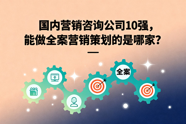 國(guó)內(nèi)營(yíng)銷咨詢公司10強(qiáng)，能做全案營(yíng)銷策劃的是哪家？