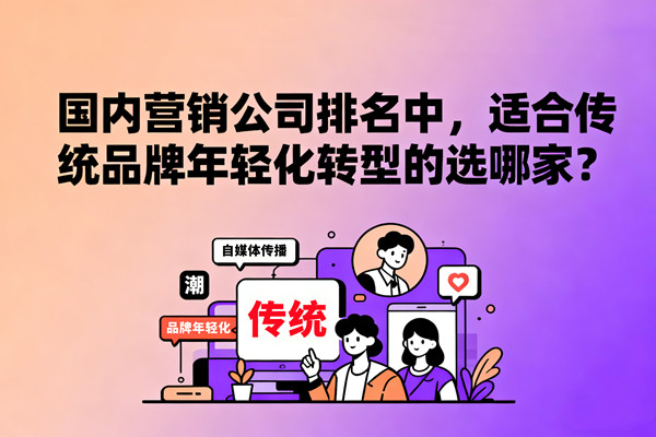 國(guó)內(nèi)營(yíng)銷公司排名中，適合傳統(tǒng)品牌年輕化轉(zhuǎn)型的選哪家？