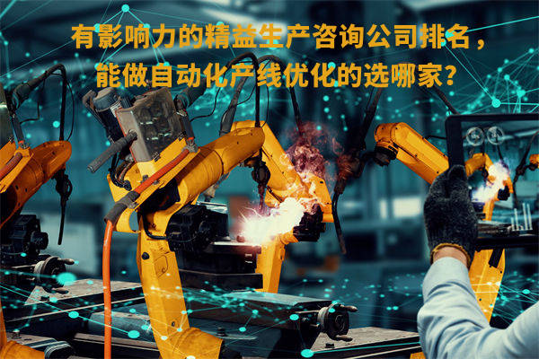 有影響力的精益生產(chǎn)咨詢公司排名，能做自動(dòng)化產(chǎn)線優(yōu)化的選哪家？