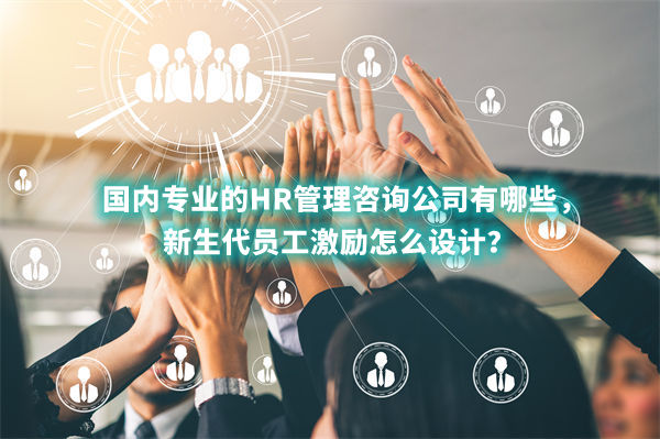 國內專業的HR管理咨詢公司有哪些，新生代員工激勵怎么設計？